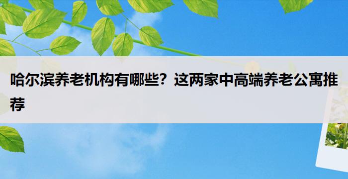 哈尔滨养老机构有哪些?这两家中高端养老公寓推荐