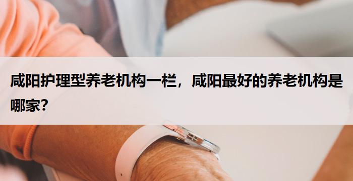 咸阳护理型养老机构一栏,咸阳最好的养老机构是哪家?