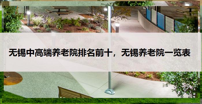 无锡中高端养老院排名前十，无锡养老院一览表 (2025 年 09 月)