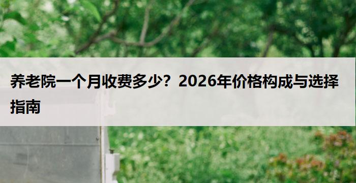 养老院一个月收费多少?2026年价格构成与选择指南