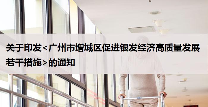关于印发<广州市增城区促进银发经济高质量发展若干措施>的通知