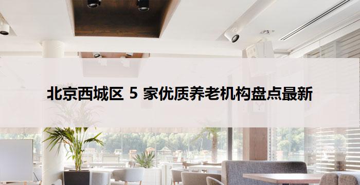 北京西城区 5 家优质养老机构盘点最新