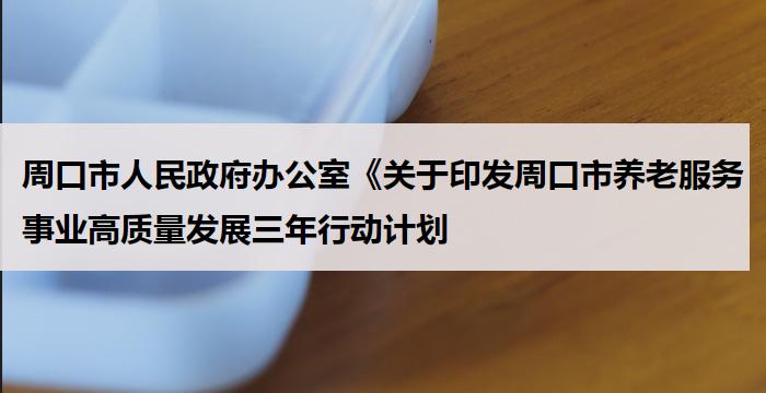 周口市人民政府办公室《关于印发周口市养老服务事业高质量发展三年行动计划