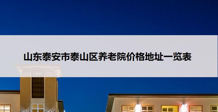 山东泰安市泰山区养老院价格地址一览表 (2026 年 03 月更新)