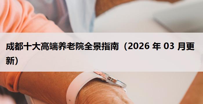 成都十大高端养老院全景指南(2026 年 03 月更新)