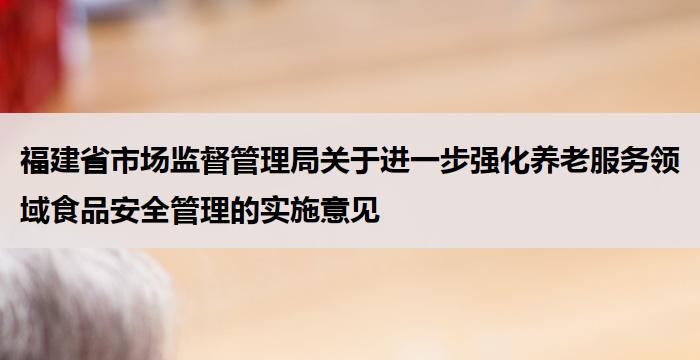福建省市场监督管理局关于进一步强化养老服务领域食品安全管理的实施意见