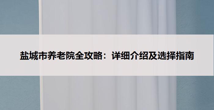 盐城市养老院全攻略：详细介绍及选择指南