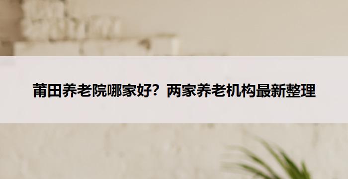 莆田养老院哪家好？两家养老机构最新整理