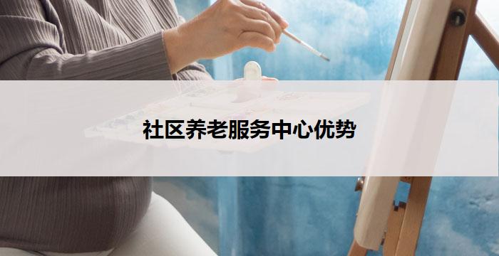 社区养老服务中心优势