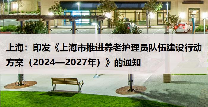 上海：印发《上海市推进养老护理员队伍建设行动方案（2024—2027年）》的通知