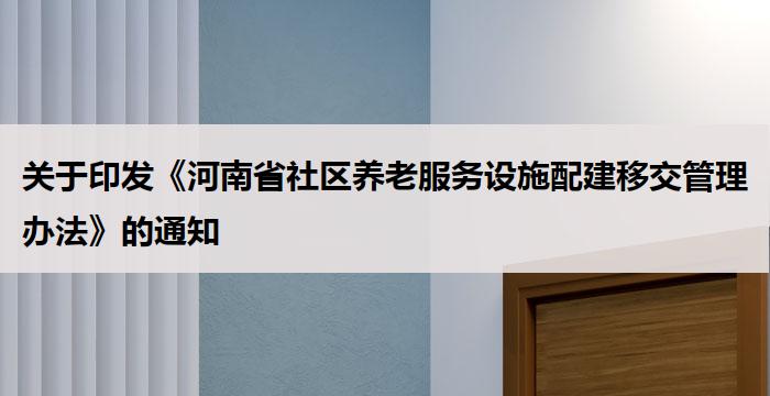 关于印发《河南省社区养老服务设施配建移交管理办法》的通知