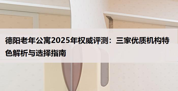 德阳老年公寓2025年权威评测：三家优质机构特色解析与选择指南