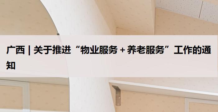 广西 | 关于推进“物业服务＋养老服务”工作的通知