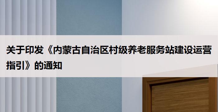 关于印发《内蒙古自治区村级养老服务站建设运营指引》的通知