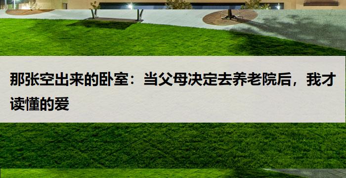 那张空出来的卧室：当父母决定去养老院后，我才读懂的爱