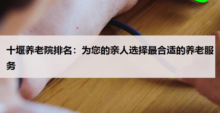 十堰养老院排名：为您的亲人选择最合适的养老服务