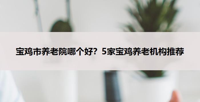 宝鸡市养老院哪个好?5家宝鸡养老机构推荐