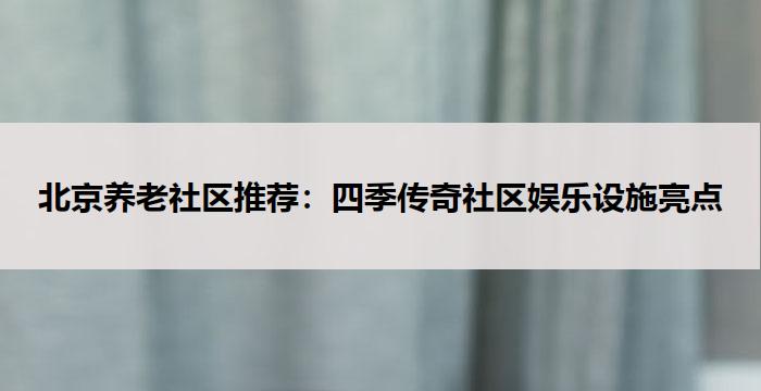 北京养老社区推荐：四季传奇社区娱乐设施亮点