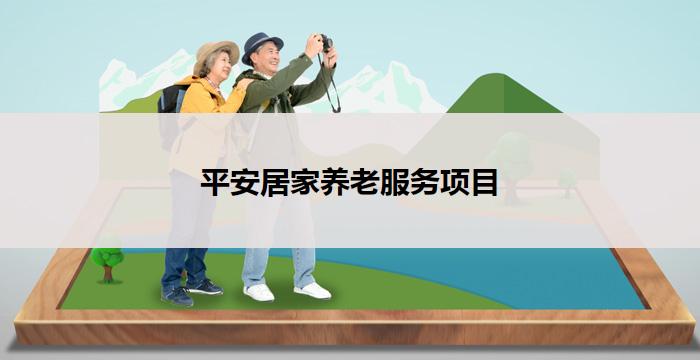 平安居家养老服务项目(平安养老居家服务一站式解决方案)