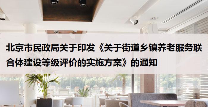 北京市民政局关于印发《关于街道乡镇养老服务联合体建设等级评价的实施方案》的通知