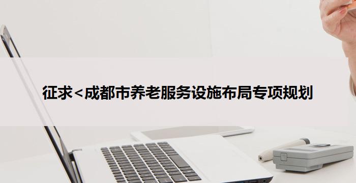 征求<成都市养老服务设施布局专项规划(2025-2035年)>公众意见的公告