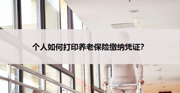 个人如何打印养老保险缴纳凭证？-养老问答