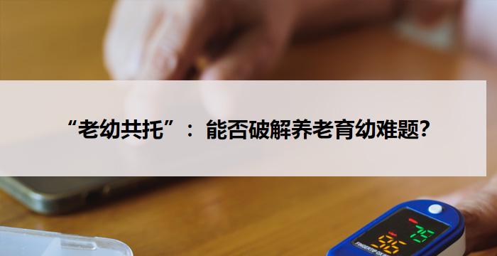 “老幼共托”:能否破解养老育幼难题?