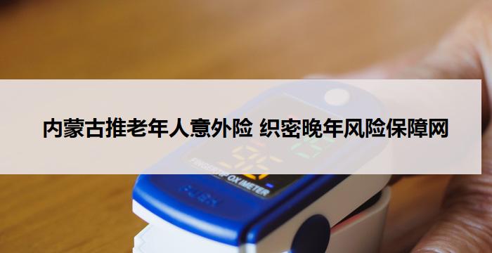 内蒙古推老年人意外险 织密晚年风险保障网