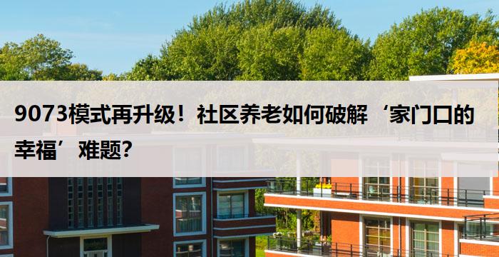 9073模式再升级！社区养老如何破解‘家门口的幸福’难题？