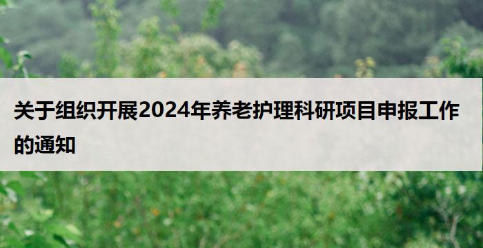 关于组织开展2024年养老护理科研项目申报工作的通知