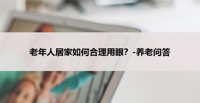 老年人居家如何合理用眼?-养老问答