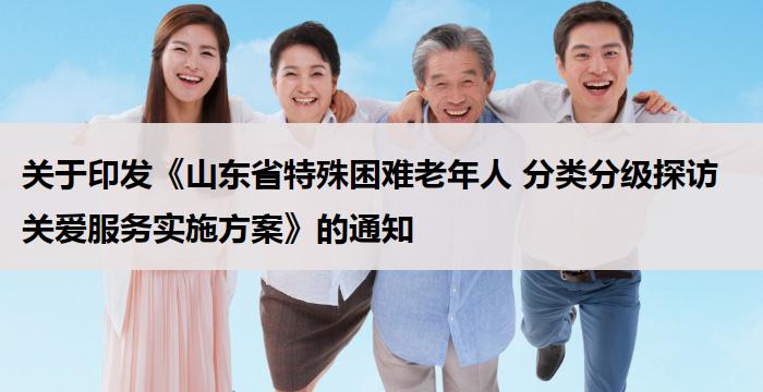 关于印发《山东省特殊困难老年人 分类分级探访关爱服务实施方案》的通知