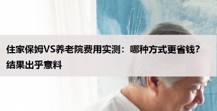 住家保姆VS养老院费用实测：哪种方式更省钱？结果出乎意料