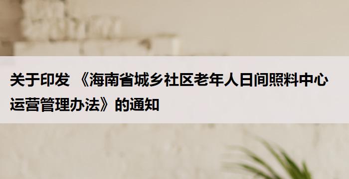 关于印发 《海南省城乡社区老年人日间照料中心运营管理办法》的通知