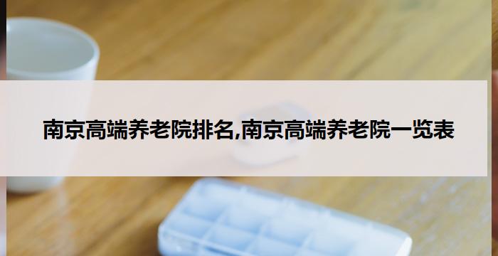 南京高端养老院排名,南京高端养老院一览表(2025年09月)