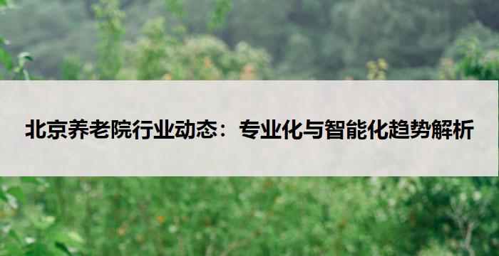 北京养老院行业动态:专业化与智能化趋势解析