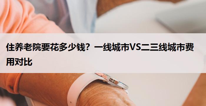 住养老院要花多少钱？一线城市VS二三线城市费用对比