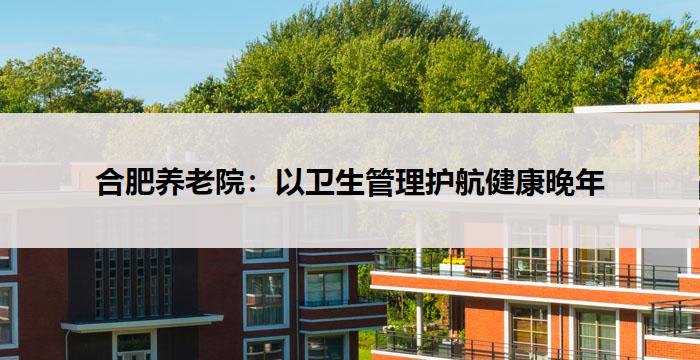 合肥养老院：以卫生管理护航健康晚年