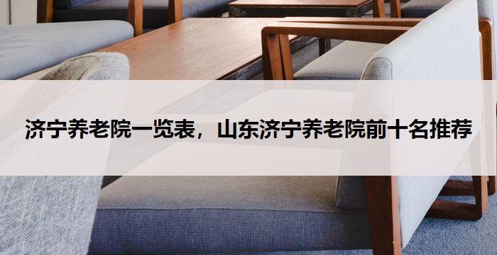 济宁养老院一览表，山东济宁养老院前十名推荐