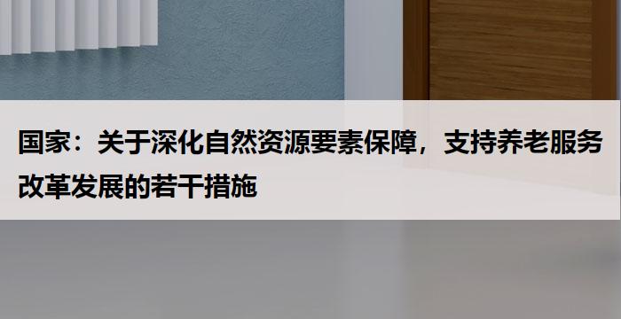 国家：关于深化自然资源要素保障，支持养老服务改革发展的若干措施