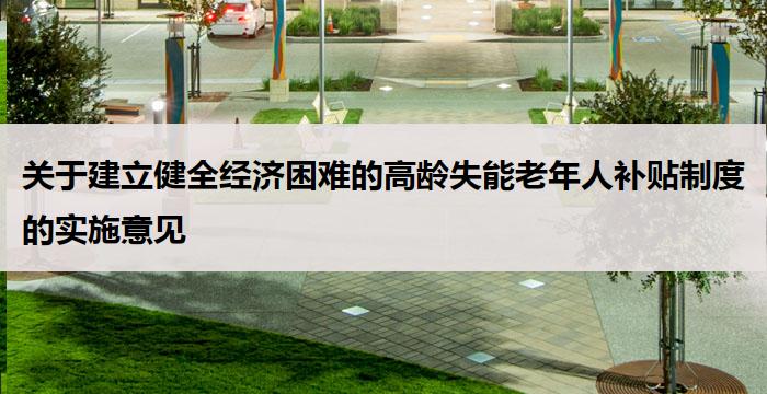 关于建立健全经济困难的高龄失能老年人补贴制度的实施意见