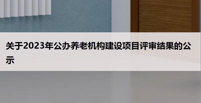 关于2023年公办养老机构建设项目评审结果的公示