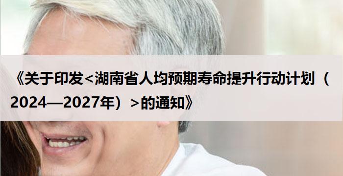 《关于印发<湖南省人均预期寿命提升行动计划（2024—2027年）>的通知》