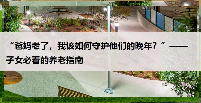 “爸妈老了，我该如何守护他们的晚年？”——子女必看的养老指南