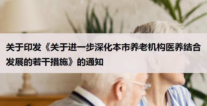 关于印发《关于进一步深化本市养老机构医养结合发展的若干措施》的通知