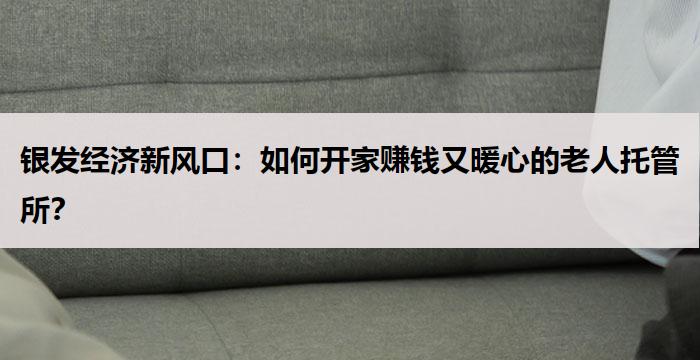 银发经济新风口:如何开家赚钱又暖心的老人托管所?