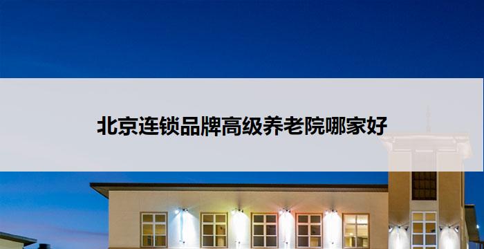 北京连锁品牌高级养老院哪家好