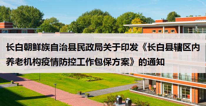 长白朝鲜族自治县民政局关于印发《长白县辖区内养老机构疫情防控工作包保方案》的通知