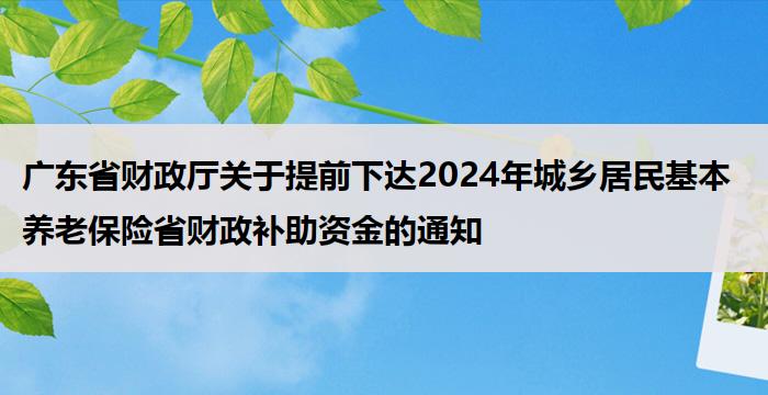 广东省财政厅关于提前下达2024年城乡居民基本养老保险省财政补助资金的通知