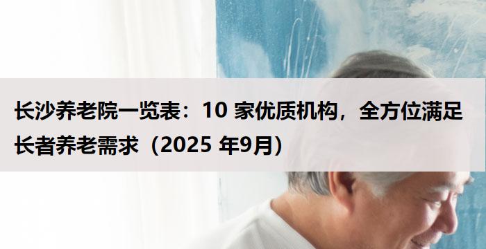 长沙养老院一览表：10 家优质机构，全方位满足长者养老需求（2025 年9月）